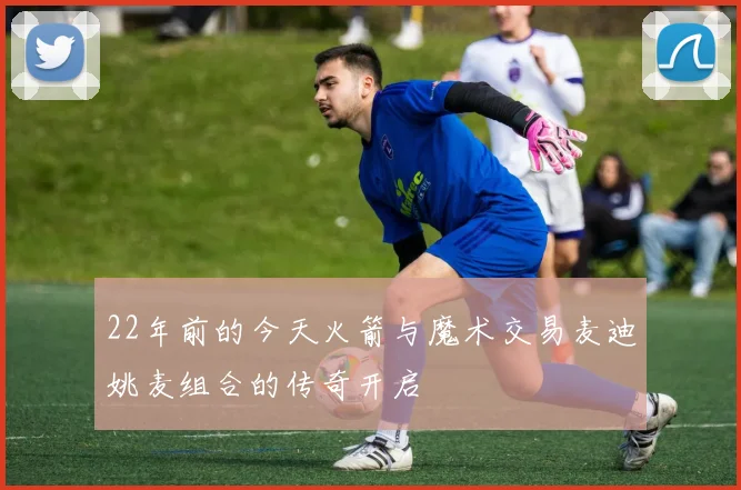 22年前的今天火箭与魔术交易麦迪姚麦组合的传奇开启