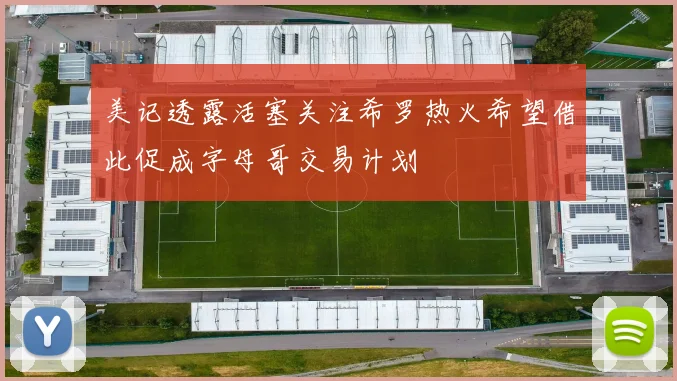美记透露活塞关注希罗热火希望借此促成字母哥交易计划