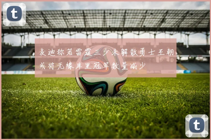 麦迪称若雷霆三少未解散勇士王朝或将无缘库里冠军数量减少