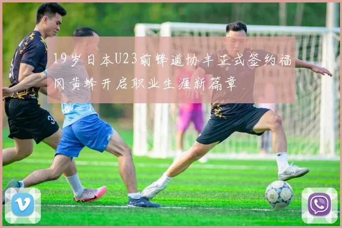 19岁日本U23前锋道协丰正式签约福冈黄蜂开启职业生涯新篇章
