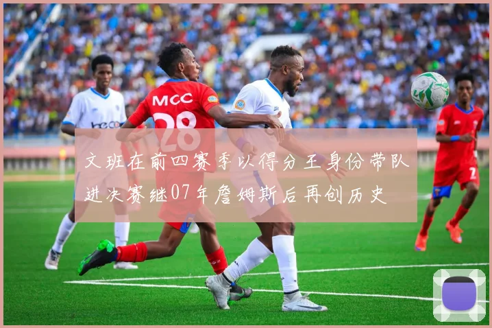 文班在前四赛季以得分王身份带队进决赛继07年詹姆斯后再创历史