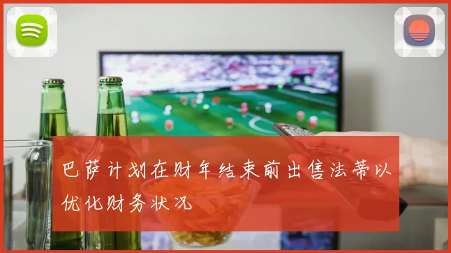 巴萨计划在财年结束前出售法蒂以优化财务状况