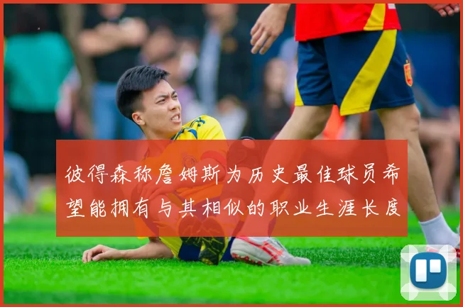 彼得森称詹姆斯为历史最佳球员希望能拥有与其相似的职业生涯长度