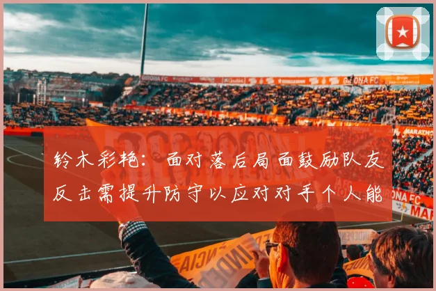 铃木彩艳：面对落后局面鼓励队友反击需提升防守以应对对手个人能力