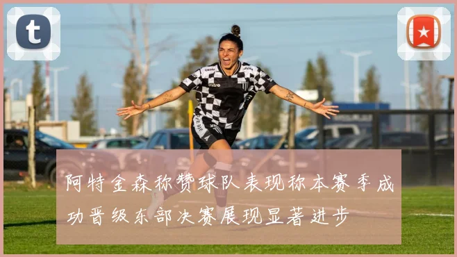 阿特金森称赞球队表现称本赛季成功晋级东部决赛展现显著进步