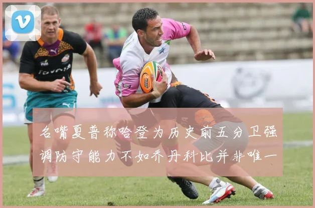名嘴夏普称哈登为历史前五分卫强调防守能力不如乔丹科比并非唯一标准