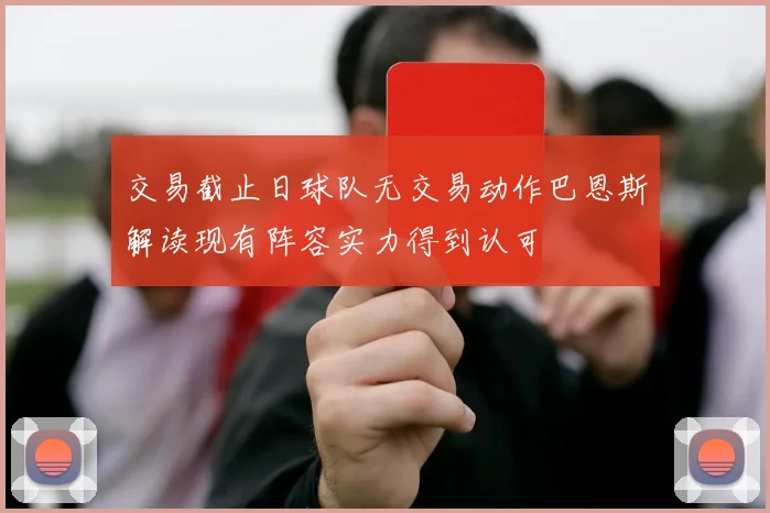 交易截止日球队无交易动作巴恩斯解读现有阵容实力得到认可