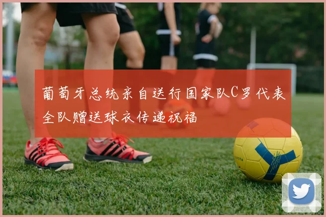 葡萄牙总统亲自送行国家队C罗代表全队赠送球衣传递祝福