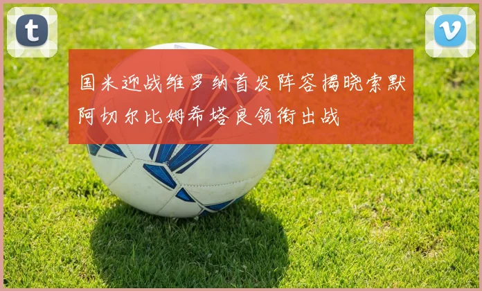 国米迎战维罗纳首发阵容揭晓索默阿切尔比姆希塔良领衔出战