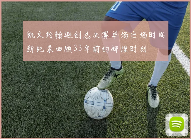 凯文约翰逊创总决赛单场出场时间新纪录回顾33年前的辉煌时刻