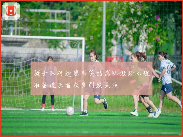 骑士队对迪恩韦德的离队做好心理准备追求者众多引发关注