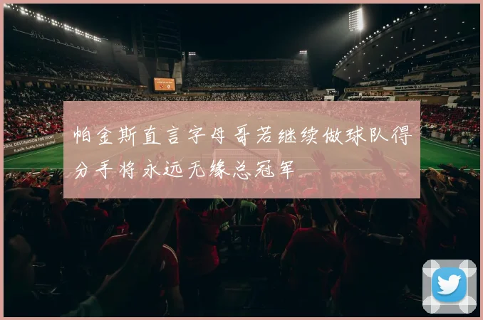 帕金斯直言字母哥若继续做球队得分手将永远无缘总冠军