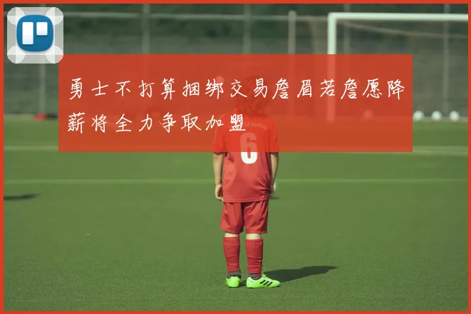 勇士不打算捆绑交易詹眉若詹愿降薪将全力争取加盟