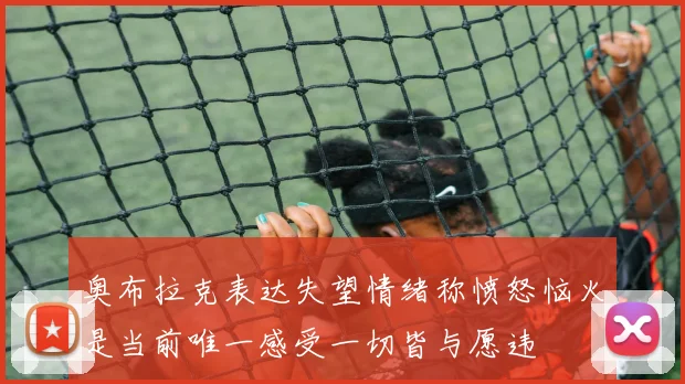 奥布拉克表达失望情绪称愤怒恼火是当前唯一感受一切皆与愿违