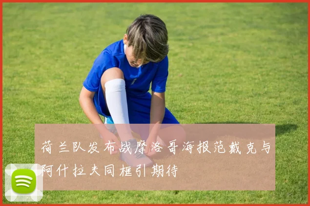 荷兰队发布战摩洛哥海报范戴克与阿什拉夫同框引期待