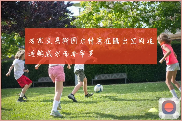 活塞交易斯图尔特意在腾出空间追逐鲍威尔而非希罗