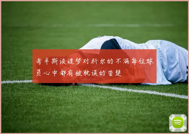 考辛斯谈追梦对科尔的不满每位球员心中都有被耽误的苦楚