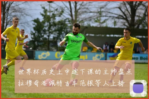 世界杯历史上中途下课的主帅盘点拉穆奇洛佩特吉车范根等人上榜