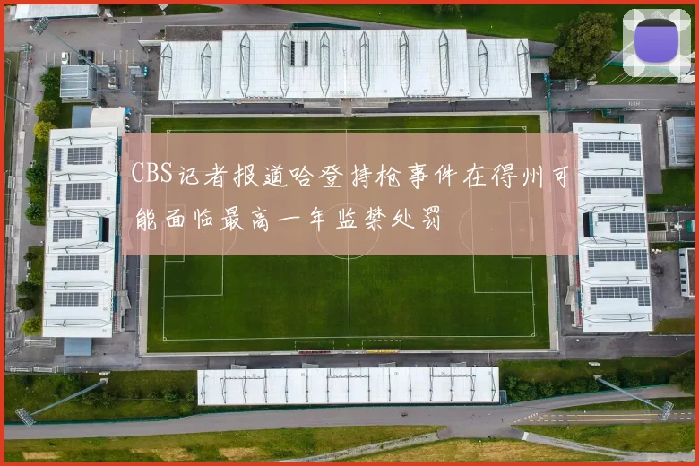 CBS记者报道哈登持枪事件在得州可能面临最高一年监禁处罚